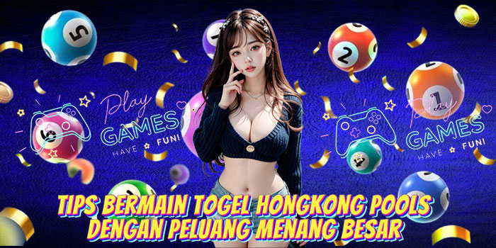 Tips Bermain Togel Hongkong Pools Dengan Peluang Menang Besar